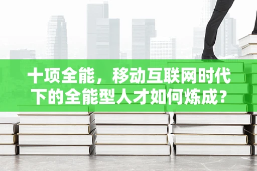 十项全能，移动互联网时代下的全能型人才如何炼成？