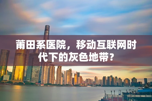 莆田系医院，移动互联网时代下的灰色地带？