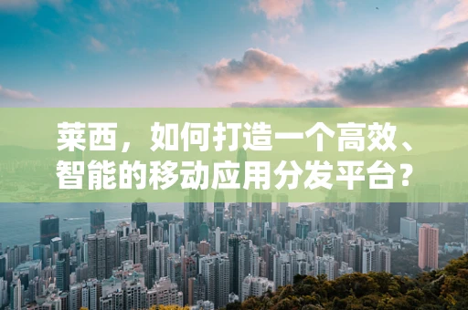 莱西，如何打造一个高效、智能的移动应用分发平台？