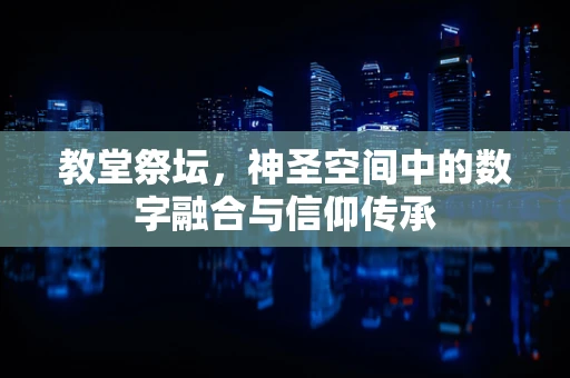 教堂祭坛，神圣空间中的数字融合与信仰传承