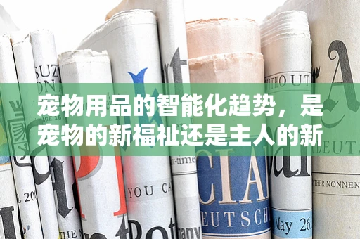 宠物用品的智能化趋势，是宠物的新福祉还是主人的新负担？