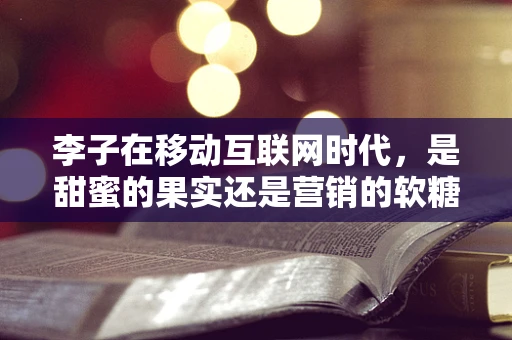 李子在移动互联网时代，是甜蜜的果实还是营销的软糖？