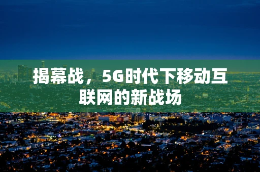 揭幕战，5G时代下移动互联网的新战场