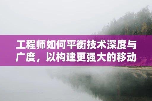 工程师如何平衡技术深度与广度，以构建更强大的移动应用？
