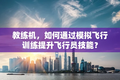 教练机，如何通过模拟飞行训练提升飞行员技能？