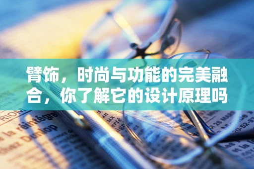 臂饰，时尚与功能的完美融合，你了解它的设计原理吗？