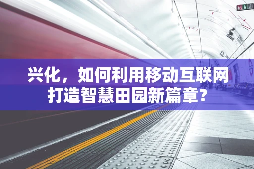 兴化，如何利用移动互联网打造智慧田园新篇章？