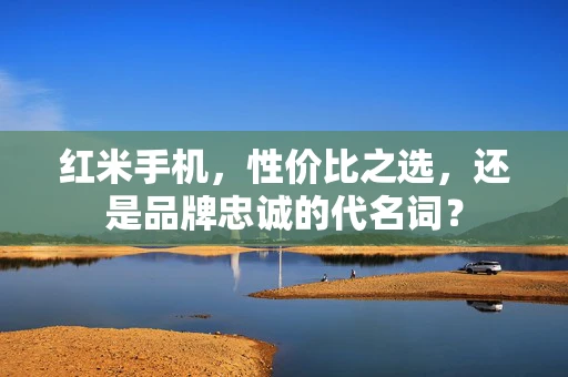 红米手机，性价比之选，还是品牌忠诚的代名词？