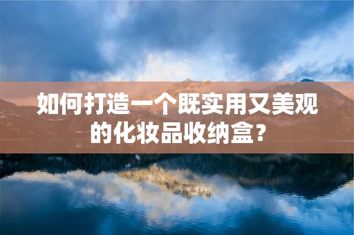 如何打造一个既实用又美观的化妆品收纳盒？
