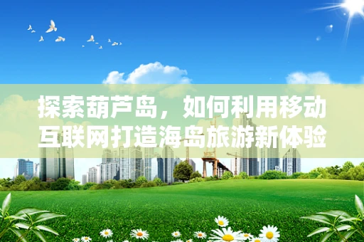 探索葫芦岛，如何利用移动互联网打造海岛旅游新体验？