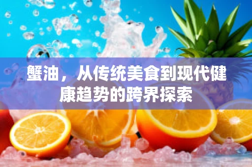 蟹油，从传统美食到现代健康趋势的跨界探索