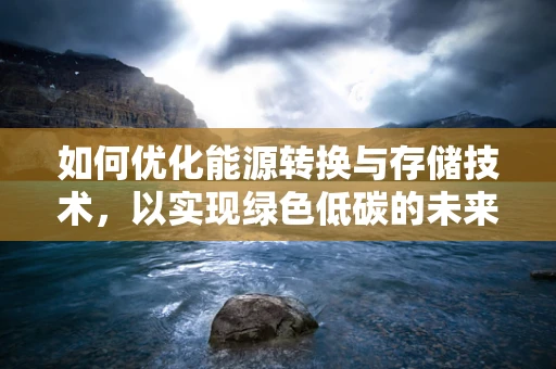 如何优化能源转换与存储技术，以实现绿色低碳的未来？