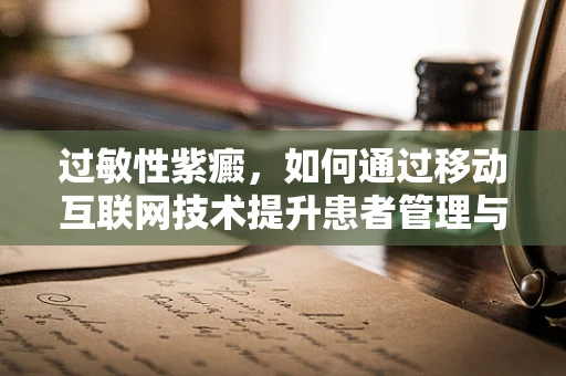 过敏性紫癜，如何通过移动互联网技术提升患者管理与诊疗效率？