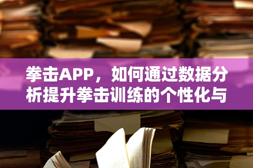 拳击APP，如何通过数据分析提升拳击训练的个性化与效率？
