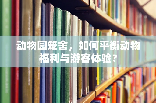 动物园笼舍，如何平衡动物福利与游客体验？