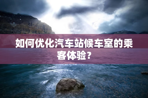 如何优化汽车站候车室的乘客体验？