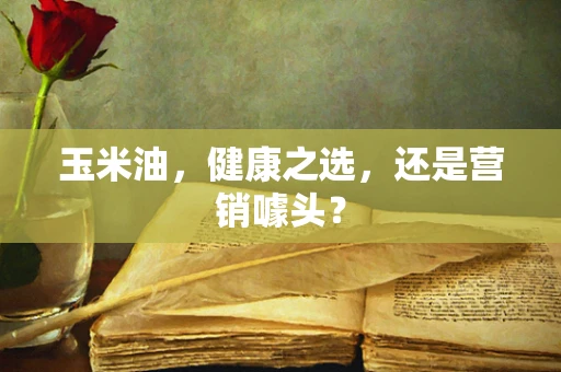 玉米油，健康之选，还是营销噱头？