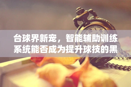 台球界新宠，智能辅助训练系统能否成为提升球技的黑科技？