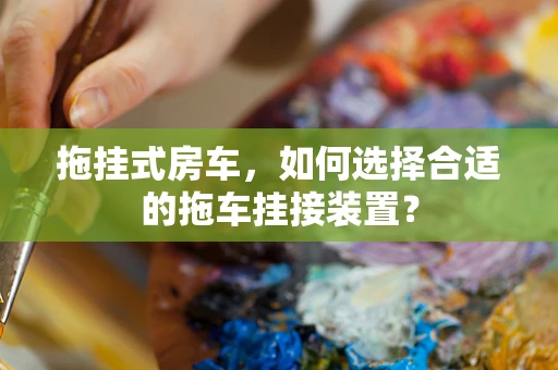 拖挂式房车，如何选择合适的拖车挂接装置？