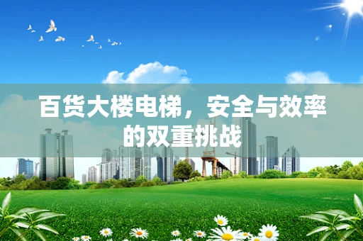 百货大楼电梯，安全与效率的双重挑战