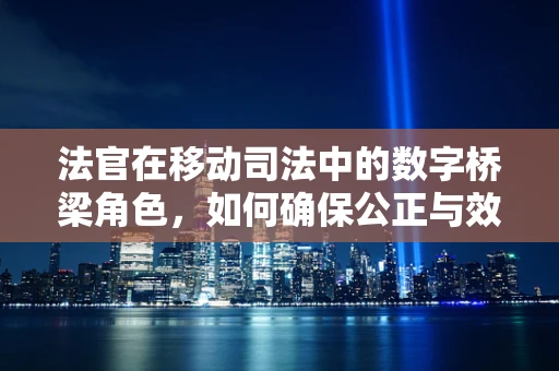 法官在移动司法中的数字桥梁角色，如何确保公正与效率的双重保障？