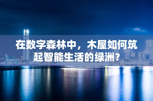 在数字森林中，木屋如何筑起智能生活的绿洲？