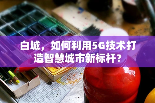 白城，如何利用5G技术打造智慧城市新标杆？