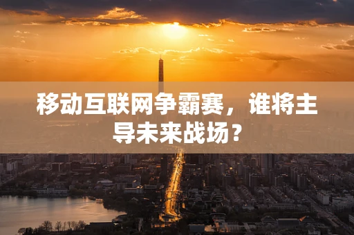 移动互联网争霸赛，谁将主导未来战场？