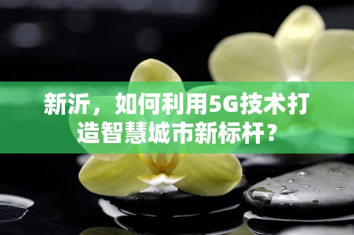 新沂，如何利用5G技术打造智慧城市新标杆？