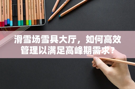 滑雪场雪具大厅，如何高效管理以满足高峰期需求？