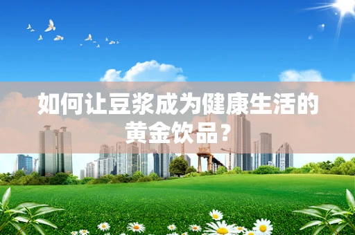 如何让豆浆成为健康生活的黄金饮品？