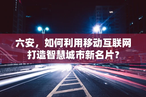 六安，如何利用移动互联网打造智慧城市新名片？