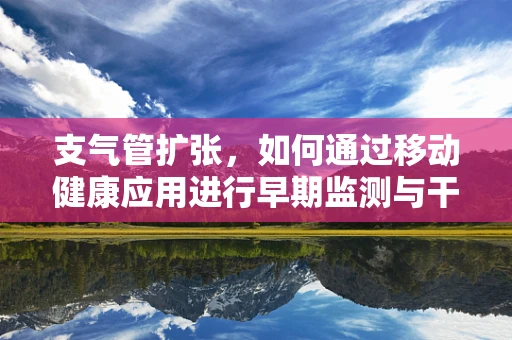 支气管扩张，如何通过移动健康应用进行早期监测与干预？