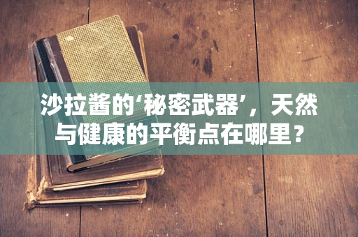 沙拉酱的‘秘密武器’，天然与健康的平衡点在哪里？