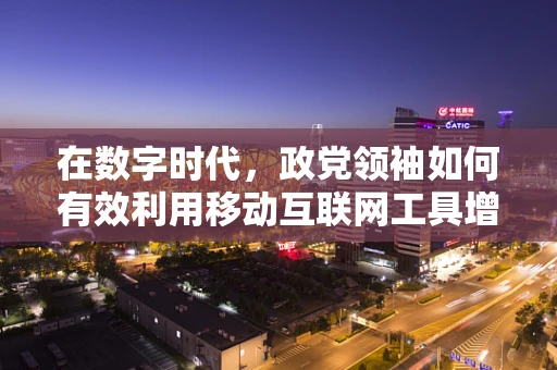 在数字时代，政党领袖如何有效利用移动互联网工具增强影响力？