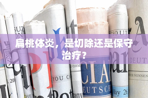 扁桃体炎，是切除还是保守治疗？