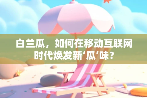 白兰瓜，如何在移动互联网时代焕发新‘瓜’味？