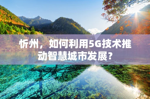 忻州，如何利用5G技术推动智慧城市发展？