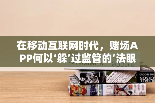 在移动互联网时代，赌场APP何以‘躲’过监管的‘法眼’？