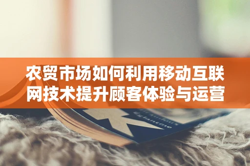 农贸市场如何利用移动互联网技术提升顾客体验与运营效率？