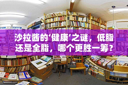 沙拉酱的‘健康’之谜，低脂还是全脂，哪个更胜一筹？