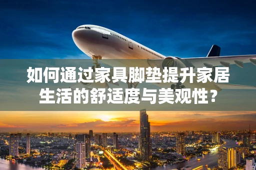 如何通过家具脚垫提升家居生活的舒适度与美观性？