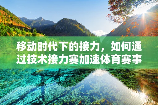 移动时代下的接力，如何通过技术接力赛加速体育赛事的数字化转型？