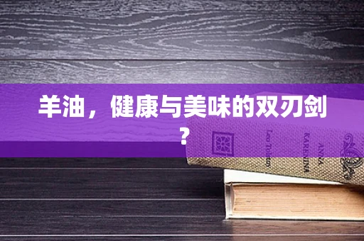 羊油，健康与美味的双刃剑？