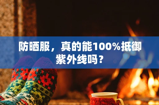 防晒服，真的能100%抵御紫外线吗？