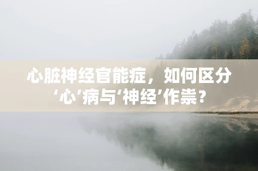 心脏神经官能症，如何区分‘心’病与‘神经’作祟？