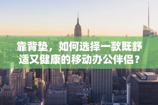 靠背垫，如何选择一款既舒适又健康的移动办公伴侣？