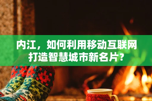 内江，如何利用移动互联网打造智慧城市新名片？