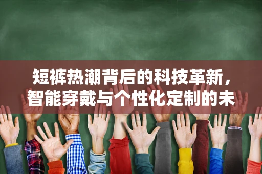 短裤热潮背后的科技革新，智能穿戴与个性化定制的未来
