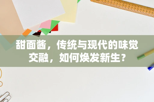 甜面酱，传统与现代的味觉交融，如何焕发新生？